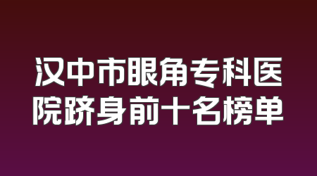 汉中市眼角专科医院跻身前十名榜单