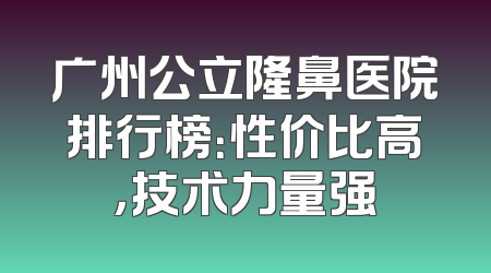 广州公立隆鼻医院排行榜：性价比高，技术力量强