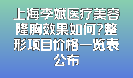 上海李斌医疗美容隆胸效果如何？整形项目价格一览表公布