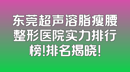 东莞超声溶脂瘦腰整形医院实力排行榜！排名揭晓！