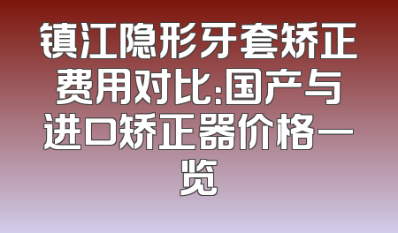 镇江隐形牙套矫正费用对比：国产与进口矫正器价格一览