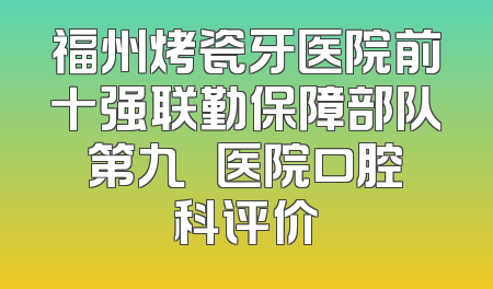 福州烤瓷牙医院前十强联勤保障部队第九〇〇医院口腔科评价