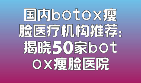 国内botox瘦脸医疗机构推荐：揭晓50家botox瘦脸医院