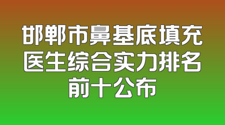 邯郸市鼻基底填充医生综合实力排名前十公布