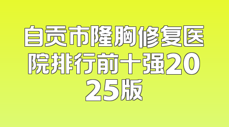自贡市隆胸修复医院排行前十强2025版