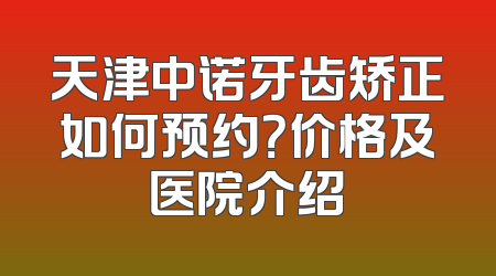 天津中诺牙齿矫正如何预约？价格及医院介绍