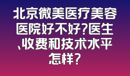 北京微美医疗美容医院好不好？医生、收费和技术水平怎样？