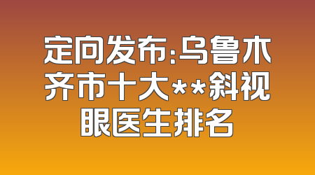 定向发布：乌鲁木齐市十大**斜视眼医生排名