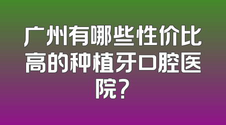 广州有哪些性价比高的种植牙口腔医院？