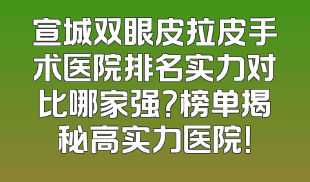 宣城双眼皮拉皮手术医院排名实力对比哪家强？榜单揭秘高实力医院！