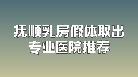 抚顺乳房假体取出专业医院推荐