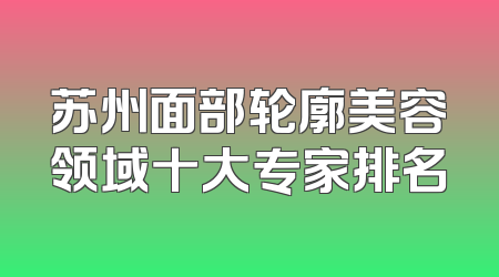 苏州面部轮廓美容领域十大专家排名