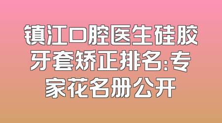 镇江口腔医生硅胶牙套矫正排名：专家花名册公开