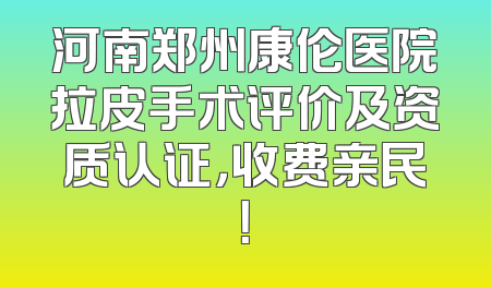 河南郑州康伦医院拉皮手术评价及资质认证，收费亲民！