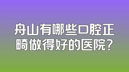 舟山有哪些口腔正畸做得好的医院？