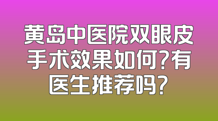 黄岛中医院双眼皮手术效果如何？有医生推荐吗？