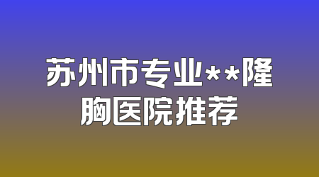 苏州市专业**隆胸医院推荐