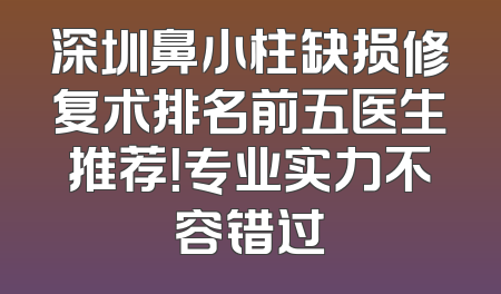 深圳鼻小柱缺损修复术排名前五医生推荐！专业实力不容错过