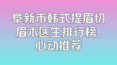 阜新市韩式提眉切眉术医生排行榜，心动推荐