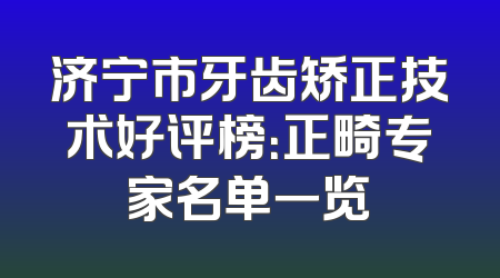 济宁市牙齿矫正技术好评榜：正畸专家名单一览
