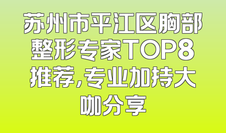 苏州市平江区胸部整形专家TOP8推荐，专业加持大咖分享