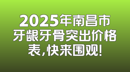 2025年南昌市牙龈牙骨突出价格表，快来围观！