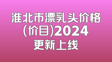 淮北市漂乳头价格(价目)2024更新上线
