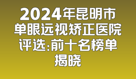 2024年昆明市单眼远视矫正医院评选：前十名榜单揭晓