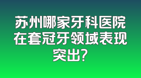 苏州哪家牙科医院在套冠牙领域表现突出？