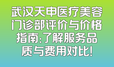 武汉天申医疗美容门诊部评价与价格指南：了解服务品质与费用对比！