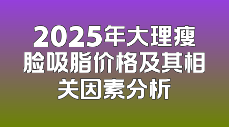 2025年大理瘦脸吸脂价格及其相关因素分析