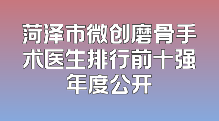 菏泽市微创磨骨手术医生排行前十强年度公开