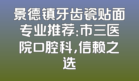 景德镇牙齿瓷贴面专业推荐：市三医院口腔科，信赖之选