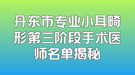 丹东市专业小耳畸形第三阶段手术医师名单揭秘