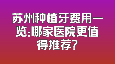 苏州种植牙费用一览：哪家医院更值得推荐？