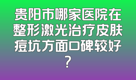 贵阳市哪家医院在整形激光治疗皮肤痘坑方面口碑较好？