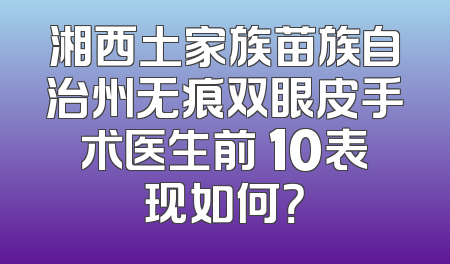 湘西土家族苗族自治州无痕双眼皮手术医生前 10表现如何？
