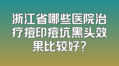 浙江省哪些医院治疗痘印痘坑黑头效果比较好？