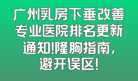 广州乳房下垂改善专业医院排名更新通知！隆胸指南，避开误区！