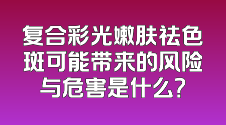 复合彩光嫩肤祛色斑可能带来的风险与危害是什么？