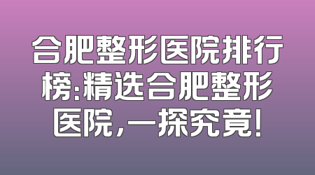 合肥整形医院排行榜：精选合肥整形医院，一探究竟！