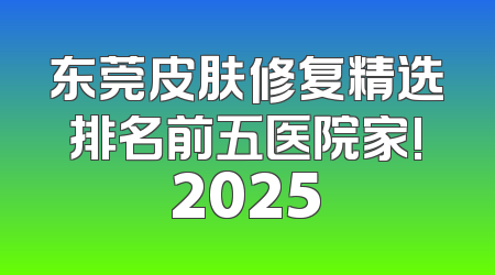 东莞皮肤修复精选排名前五医院家!2025