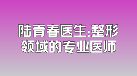 陆青春医生：整形领域的专业医师