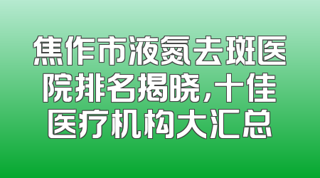 焦作市液氮去斑医院排名揭晓，十佳医疗机构大汇总