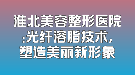 淮北美容整形医院：光纤溶脂技术，塑造美丽新形象