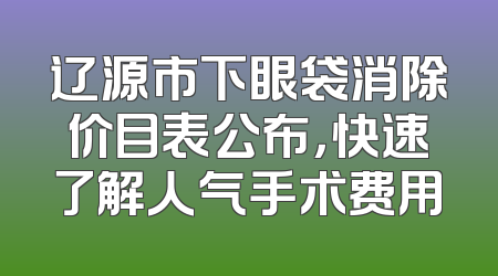 辽源市下眼袋消除价目表公布，快速了解人气手术费用