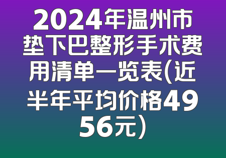 2024年温州市垫下巴整形手术费用清单一览表（近半年平均价格4956元）