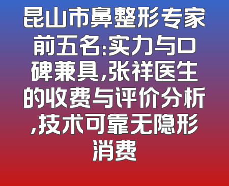 昆山市鼻整形专家前五名：实力与口碑兼具，张祥医生的收费与评价分析，技术可靠无隐形消费