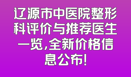 辽源市中医院整形科评价与推荐医生一览，全新价格信息公布！