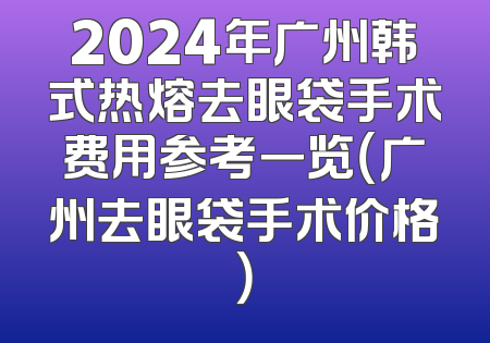 2024年广州韩式热熔去眼袋手术费用参考一览（广州去眼袋手术价格）